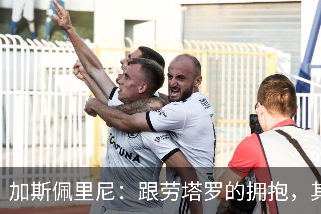 加斯佩里尼：跟劳塔罗的拥抱，其实是“求你别进我球！