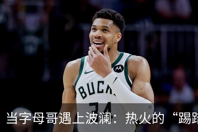 当字母哥遇上波澜：热火的“踢踏舞”还能否成型？