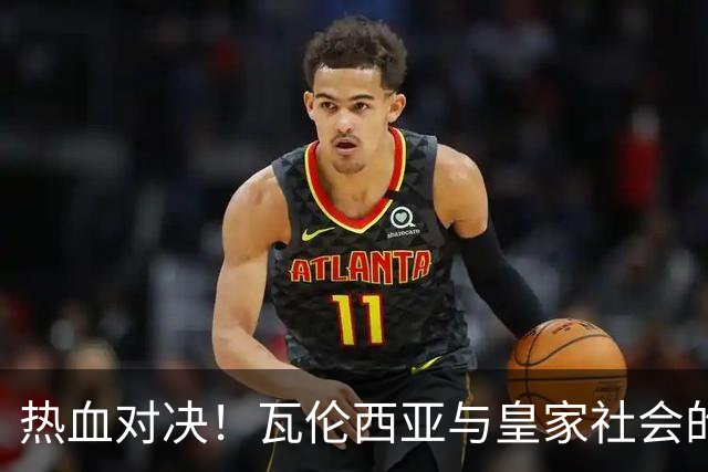 热血对决！瓦伦西亚与皇家社会的精彩碰撞