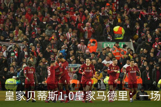皇家贝蒂斯1-0皇家马德里：一场戏剧性的西甲较量