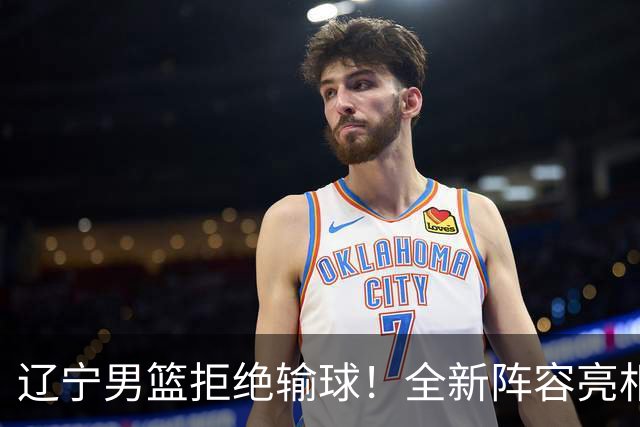 辽宁男篮拒绝输球！全新阵容亮相，段睿骐首秀，赵继伟缺席