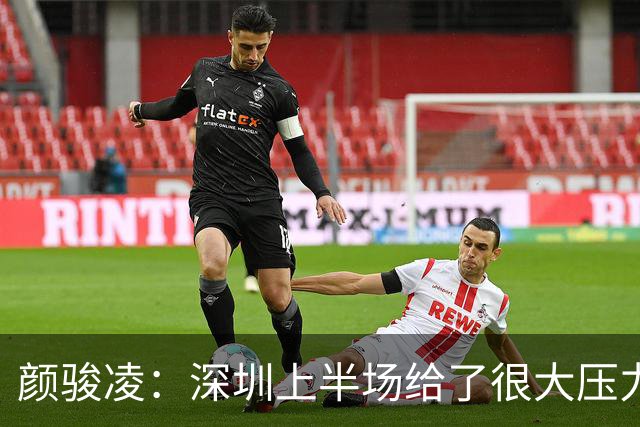 颜骏凌：深圳上半场给了很大压力，大家都为蒯纪闻的进球高兴
