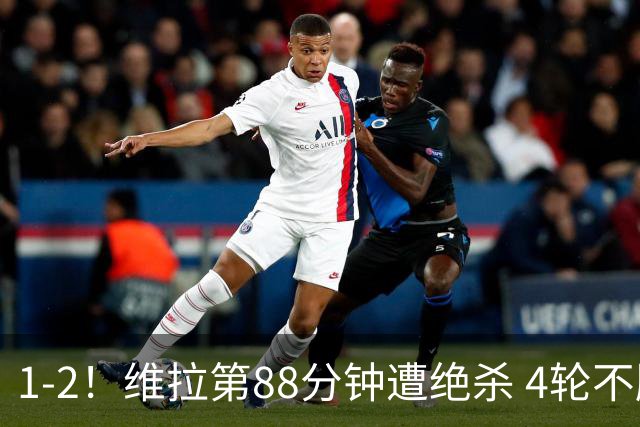 1-2！维拉第88分钟遭绝杀 4轮不胜仅1分 夏窗3亿欧卖6大核心致崩盘